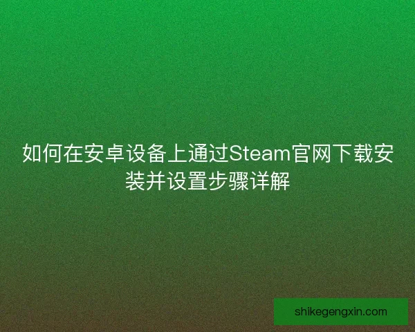 如何在安卓设备上通过Steam官网下载安装并设置步骤详解