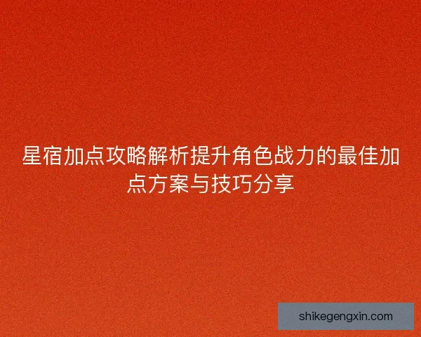 星宿加点攻略解析提升角色战力的最佳加点方案与技巧分享