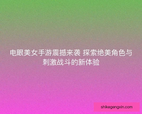 电眼美女手游震撼来袭 探索绝美角色与刺激战斗的新体验