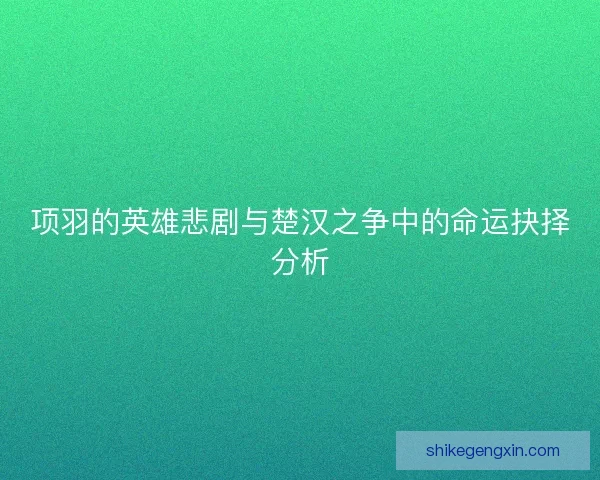 项羽的英雄悲剧与楚汉之争中的命运抉择分析