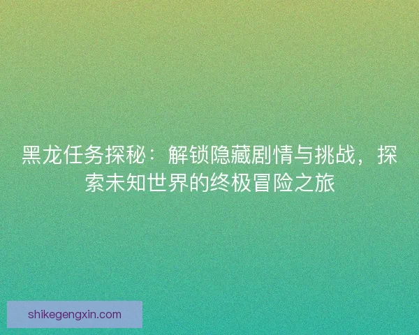 黑龙任务探秘:解锁隐藏剧情与挑战,探索未知世界的终极冒险之旅 黑龙任务探秘:解锁隐藏剧情与挑战,探索未知世界的终极冒险之旅