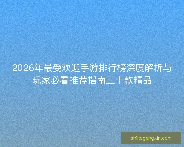 2026年最受欢迎手游排行榜深度解析与玩家必看推荐指南三十款精品 2026年最受欢迎手游排行榜深度解析与玩家必看推荐指南三十款精品