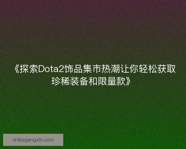 《探索Dota2饰品集市热潮让你轻松获取珍稀装备和限量款》