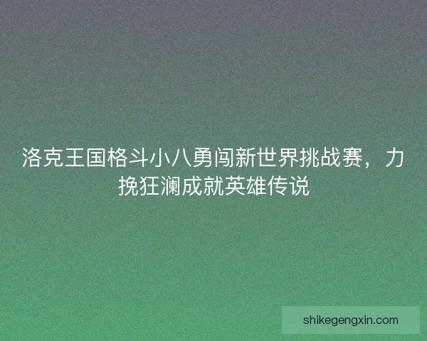 洛克王国格斗小八勇闯新世界挑战赛,力挽狂澜成就英雄传说 洛克王国格斗小八勇闯新世界挑战赛,力挽狂澜成就英雄传说