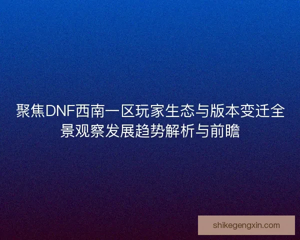 聚焦DNF西南一区玩家生态与版本变迁全景观察发展趋势解析与前瞻