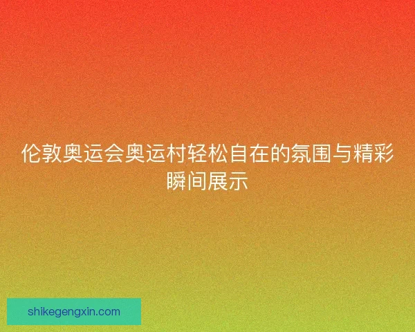 伦敦奥运会奥运村轻松自在的氛围与精彩瞬间展示