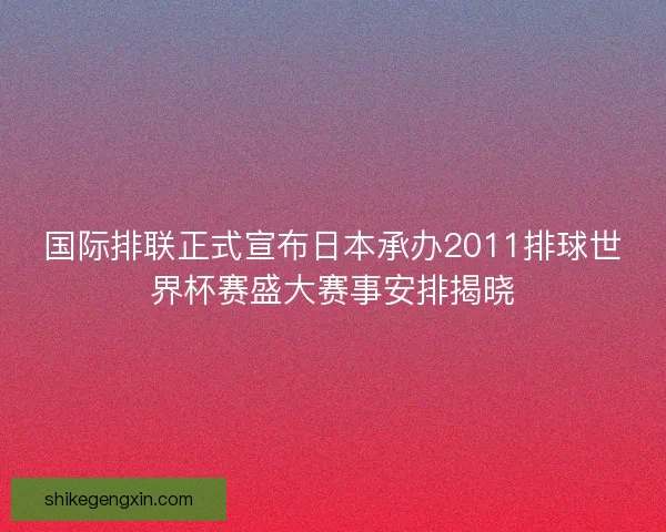 国际排联正式宣布日本承办2011排球世界杯赛盛大赛事安排揭晓