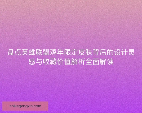 盘点英雄联盟鸡年限定皮肤背后的设计灵感与收藏价值解析全面解读