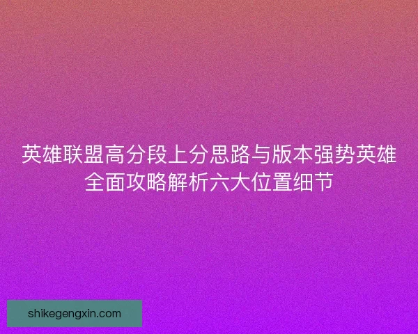 英雄联盟高分段上分思路与版本强势英雄全面攻略解析六大位置细节