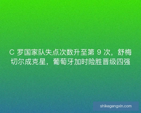 C 罗国家队失点次数升至第 9 次，舒梅切尔成克星，葡萄牙加时险胜晋级四强