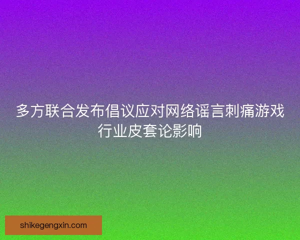 多方联合发布倡议应对网络谣言刺痛游戏行业皮套论影响 多方联合发布倡议应对网络谣言刺痛游戏行业皮套论影响