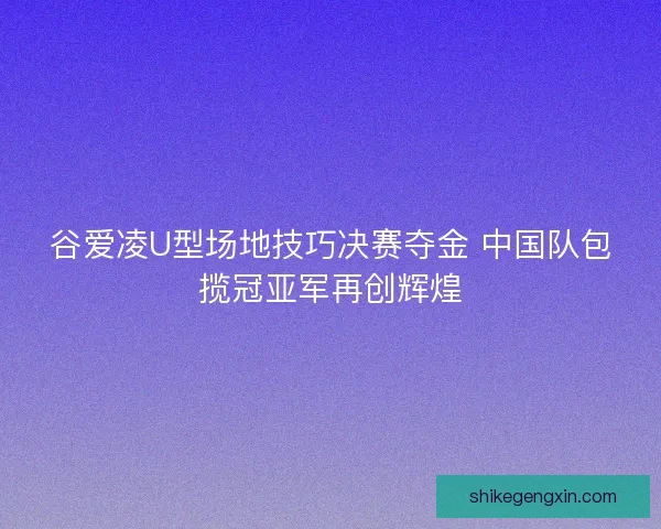 谷爱凌U型场地技巧决赛夺金 中国队包揽冠亚军再创辉煌
