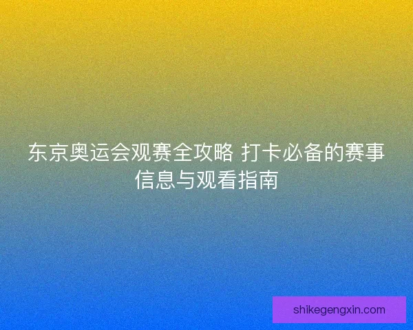 东京奥运会观赛全攻略 打卡必备的赛事信息与观看指南
