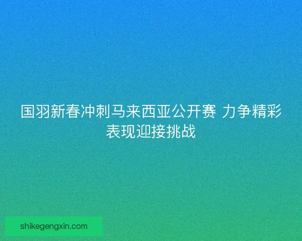 国羽新春冲刺马来西亚公开赛 力争精彩表现迎接挑战