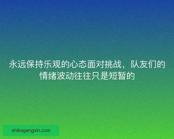 永远保持乐观的心态面对挑战，队友们的情绪波动往往只是短暂的