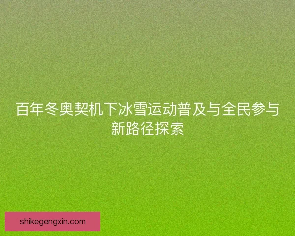 百年冬奥契机下冰雪运动普及与全民参与新路径探索