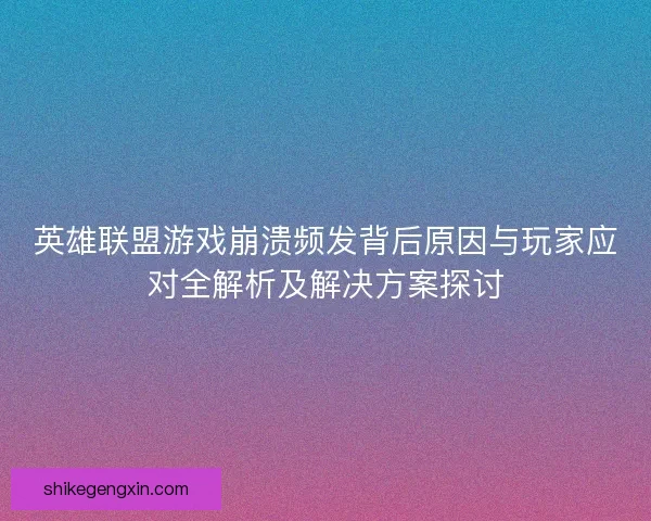 英雄联盟游戏崩溃频发背后原因与玩家应对全解析及解决方案探讨