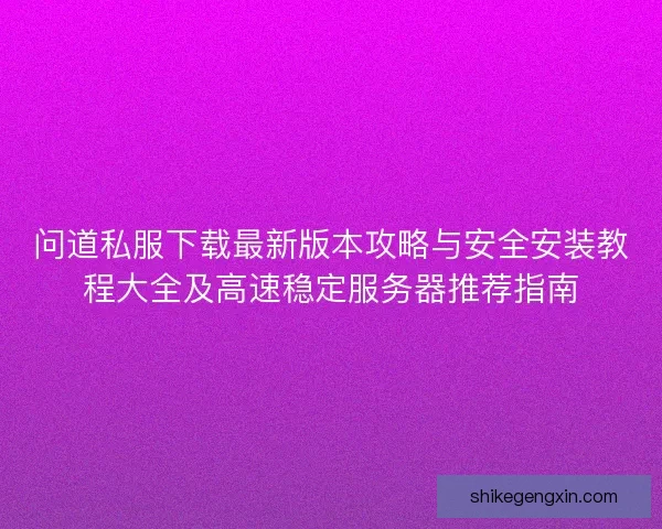 问道私服下载最新版本攻略与安全安装教程大全及高速稳定服务器推荐指南