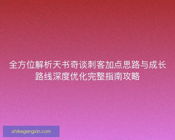 全方位解析天书奇谈刺客加点思路与成长路线深度优化完整指南攻略