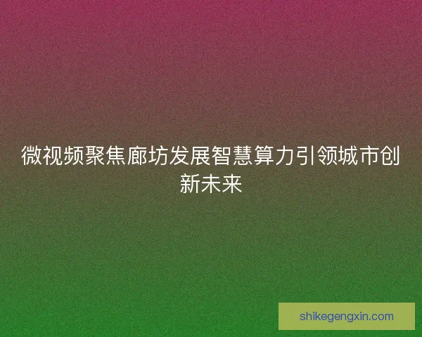 微视频聚焦廊坊发展智慧算力引领城市创新未来