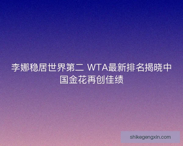 李娜稳居世界第二 WTA最新排名揭晓中国金花再创佳绩