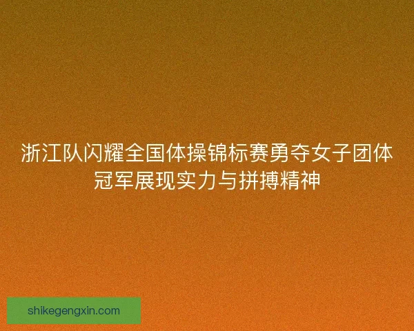 浙江队闪耀全国体操锦标赛勇夺女子团体冠军展现实力与拼搏精神