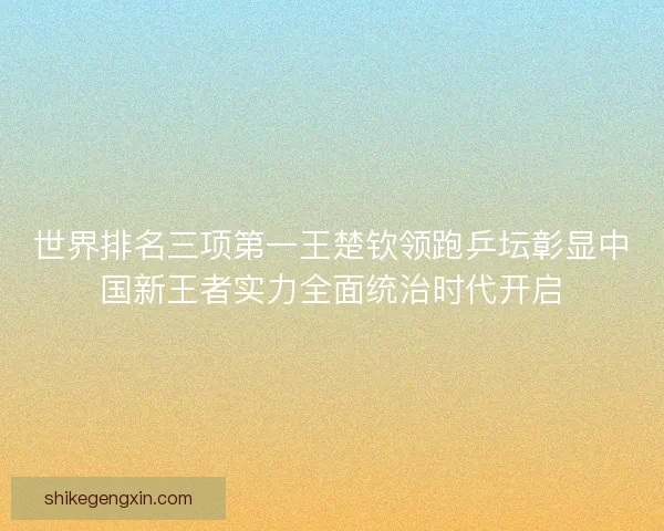 世界排名三项第一王楚钦领跑乒坛彰显中国新王者实力全面统治时代开启 世界排名三项第一王楚钦领跑乒坛彰显中国新王者实力全面统治时代开启