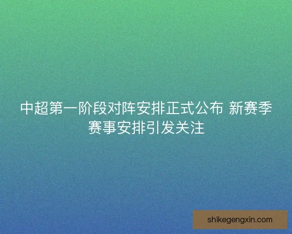 中超第一阶段对阵安排正式公布 新赛季赛事安排引发关注 中超第一阶段对阵安排正式公布 新赛季赛事安排引发关注