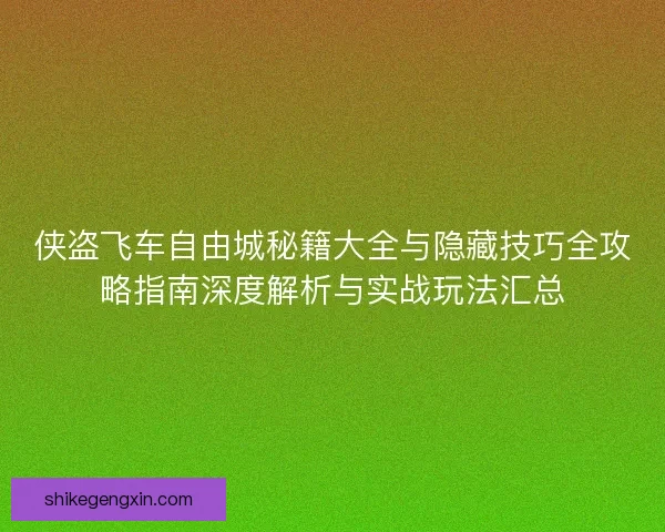 侠盗飞车自由城秘籍大全与隐藏技巧全攻略指南深度解析与实战玩法汇总 侠盗飞车自由城秘籍大全与隐藏技巧全攻略指南深度解析与实战玩法汇总