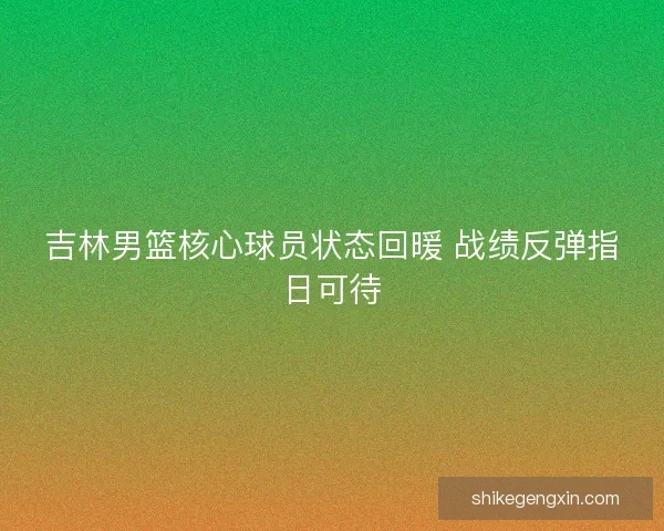 吉林男篮核心球员状态回暖 战绩反弹指日可待