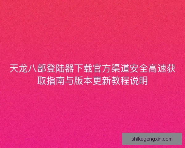天龙八部登陆器下载官方渠道安全高速获取指南与版本更新教程说明