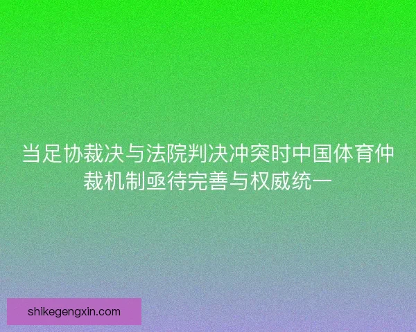 当足协裁决与法院判决冲突时中国体育仲裁机制亟待完善与权威统一