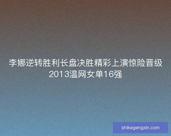 李娜逆转胜利长盘决胜精彩上演惊险晋级2013温网女单16强