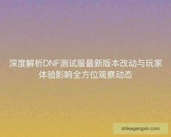 深度解析DNF测试服最新版本改动与玩家体验影响全方位观察动态