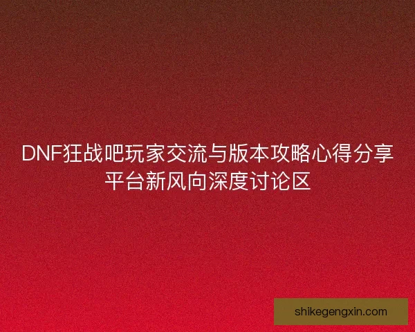 DNF狂战吧玩家交流与版本攻略心得分享平台新风向深度讨论区 DNF狂战吧玩家交流与版本攻略心得分享平台新风向深度讨论区