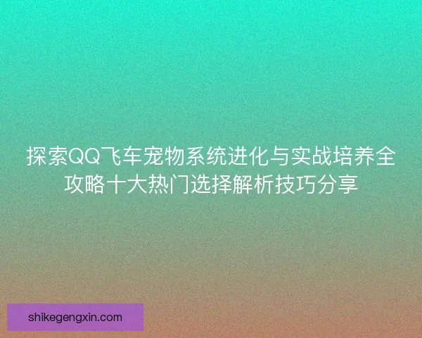 探索QQ飞车宠物系统进化与实战培养全攻略十大热门选择解析技巧分享 探索QQ飞车宠物系统进化与实战培养全攻略十大热门选择解析技巧分享