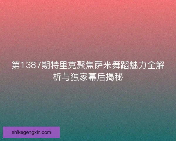 第1387期特里克聚焦萨米舞蹈魅力全解析与独家幕后揭秘 第1387期特里克聚焦萨米舞蹈魅力全解析与独家幕后揭秘