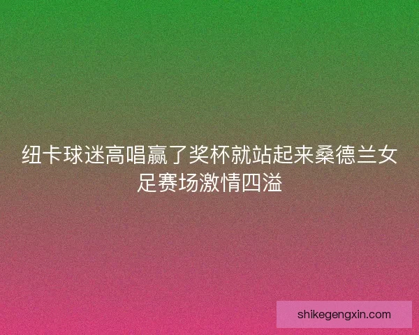 纽卡球迷高唱赢了奖杯就站起来桑德兰女足赛场激情四溢