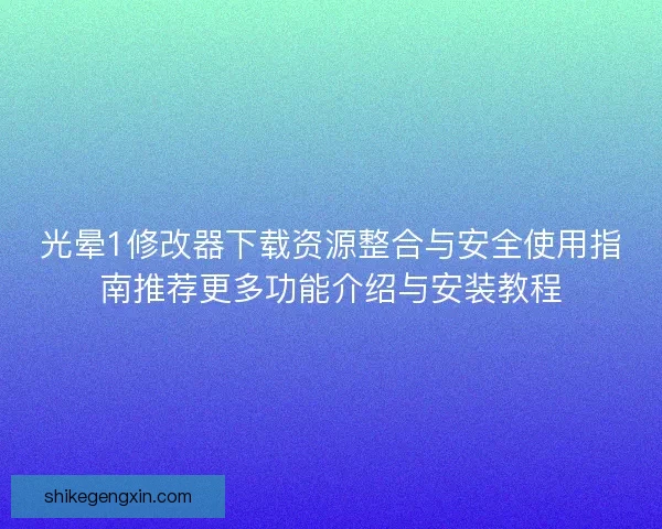 光晕1修改器下载资源整合与安全使用指南推荐更多功能介绍与安装教程