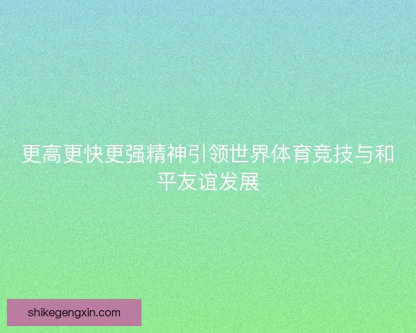 更高更快更强精神引领世界体育竞技与和平友谊发展