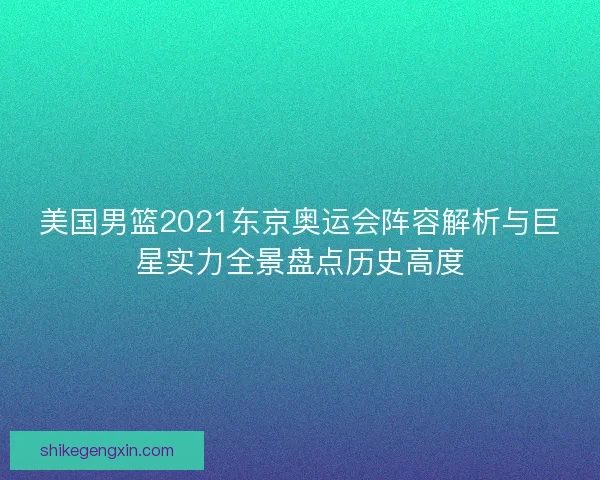 美国男篮2021东京奥运会阵容解析与巨星实力全景盘点历史高度