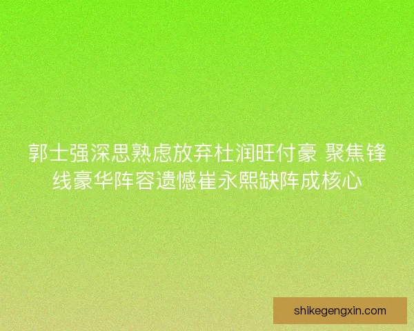 郭士强深思熟虑放弃杜润旺付豪 聚焦锋线豪华阵容遗憾崔永熙缺阵成核心