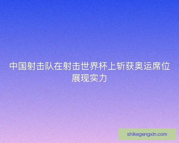 中国射击队在射击世界杯上斩获奥运席位展现实力