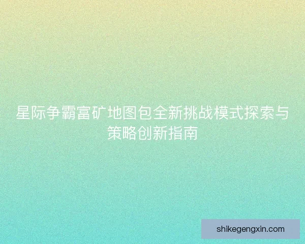 星际争霸富矿地图包全新挑战模式探索与策略创新指南