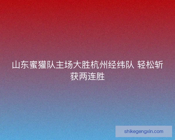 山东蜜獾队主场大胜杭州经纬队 轻松斩获两连胜