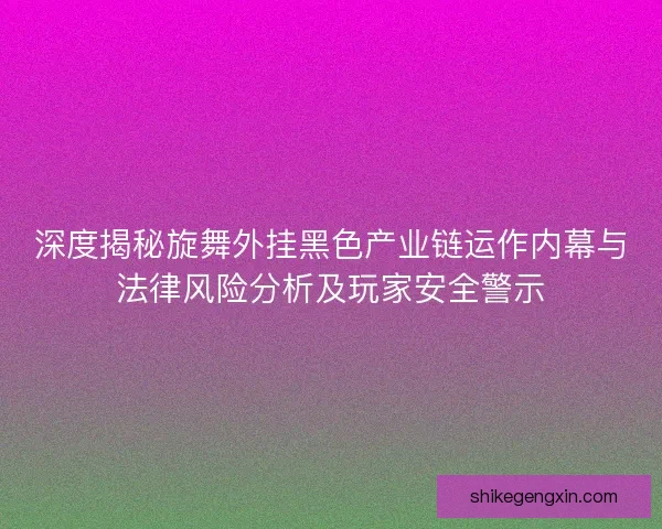 深度揭秘旋舞外挂黑色产业链运作内幕与法律风险分析及玩家安全警示