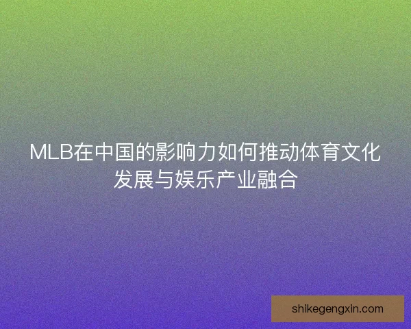 MLB在中国的影响力如何推动体育文化发展与娱乐产业融合