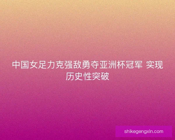 中国女足力克强敌勇夺亚洲杯冠军 实现历史性突破