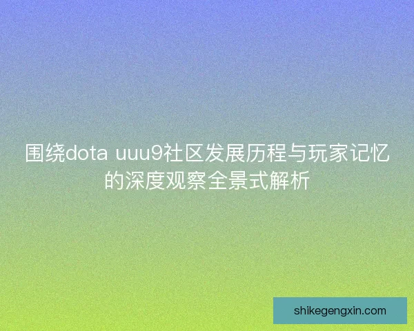 围绕dota uuu9社区发展历程与玩家记忆的深度观察全景式解析