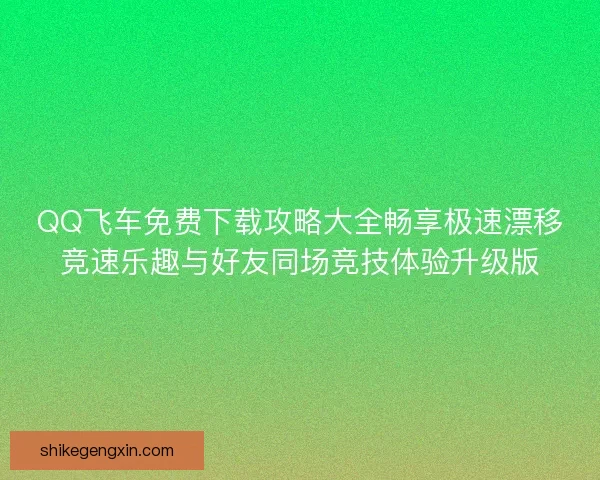 QQ飞车免费下载攻略大全畅享极速漂移竞速乐趣与好友同场竞技体验升级版